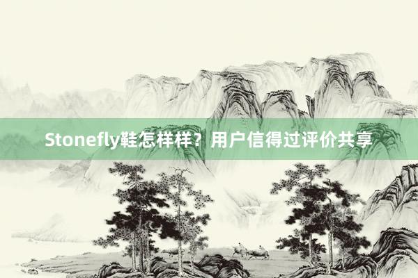 Stonefly鞋怎样样？用户信得过评价共享