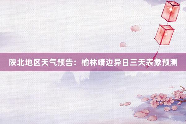陕北地区天气预告：榆林靖边异日三天表象预测