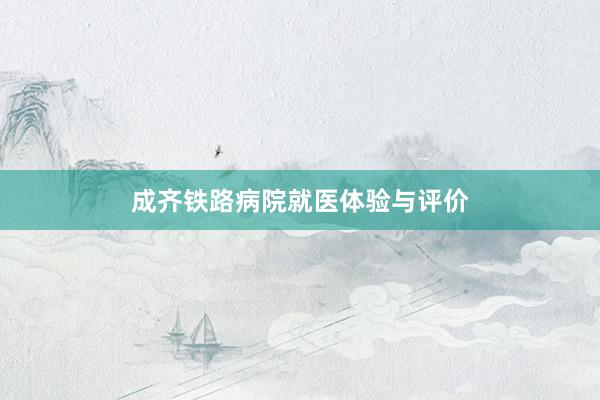 成齐铁路病院就医体验与评价