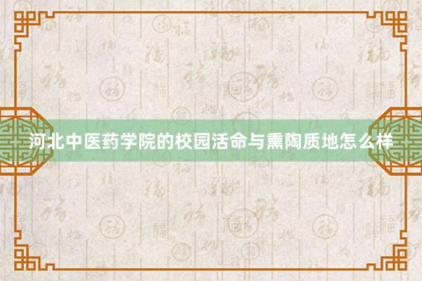 河北中医药学院的校园活命与熏陶质地怎么样