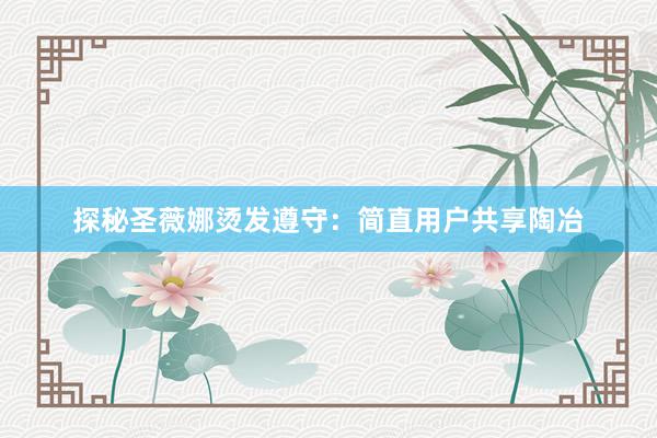 探秘圣薇娜烫发遵守：简直用户共享陶冶