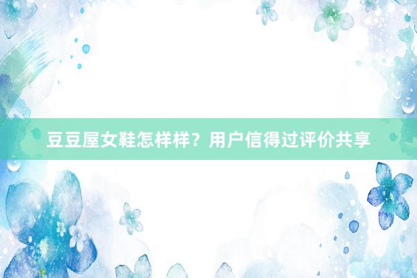 豆豆屋女鞋怎样样？用户信得过评价共享