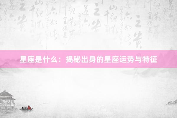 星座是什么：揭秘出身的星座运势与特征