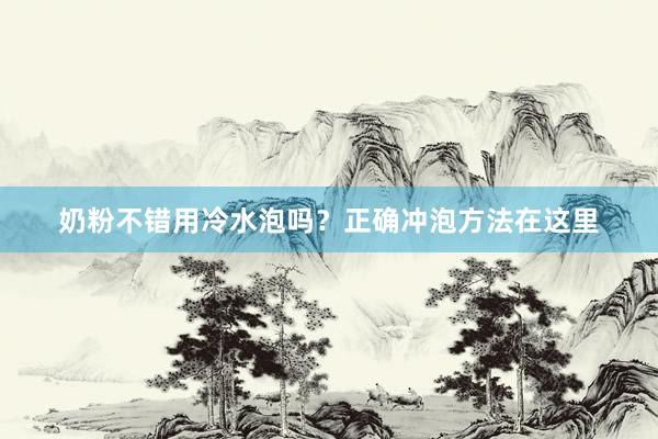 奶粉不错用冷水泡吗？正确冲泡方法在这里
