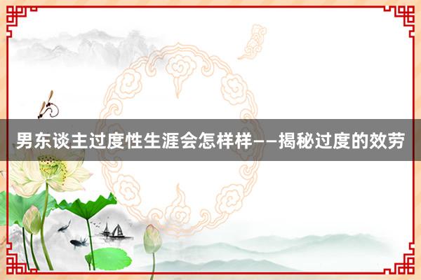 男东谈主过度性生涯会怎样样——揭秘过度的效劳
