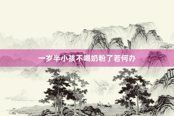 一岁半小孩不喝奶粉了若何办