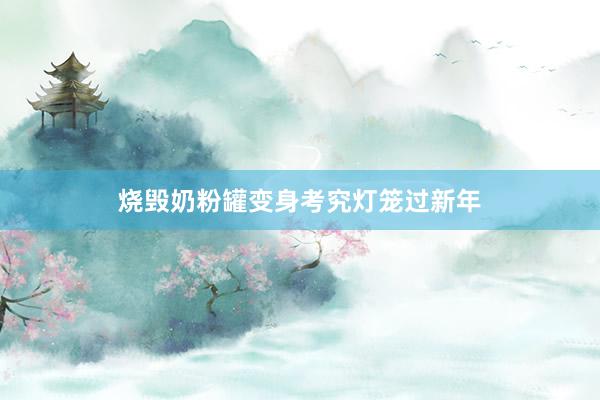 烧毁奶粉罐变身考究灯笼过新年