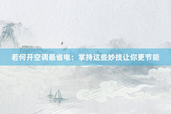 若何开空调最省电：掌持这些妙技让你更节能