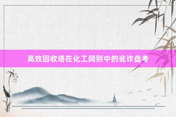 高效回收塔在化工阔别中的讹诈盘考
