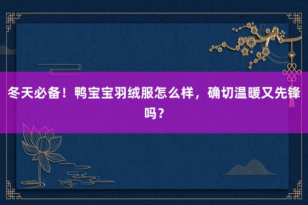 冬天必备！鸭宝宝羽绒服怎么样，确切温暖又先锋吗？
