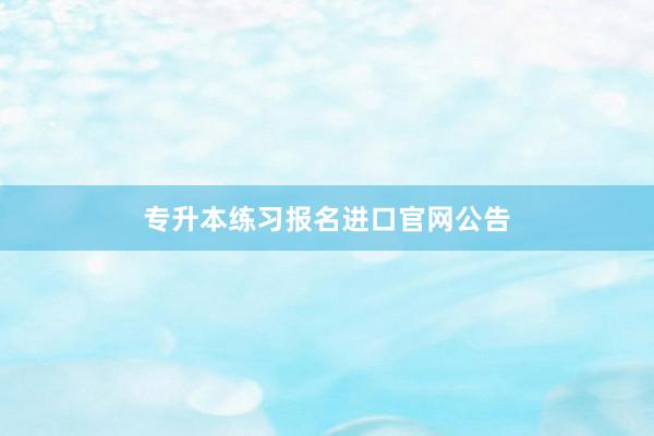 专升本练习报名进口官网公告