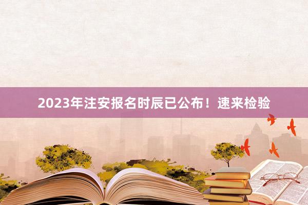 2023年注安报名时辰已公布！速来检验