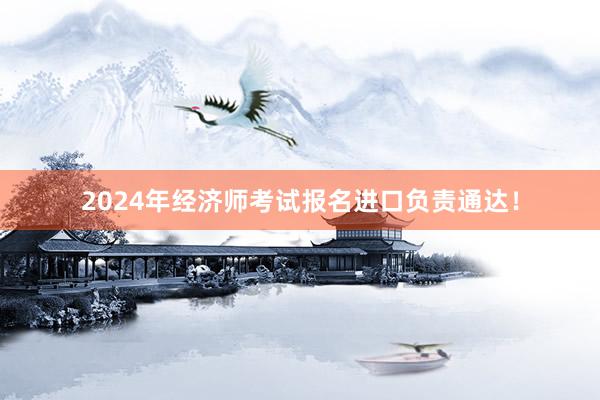2024年经济师考试报名进口负责通达！