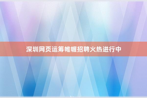 深圳网页运筹帷幄招聘火热进行中