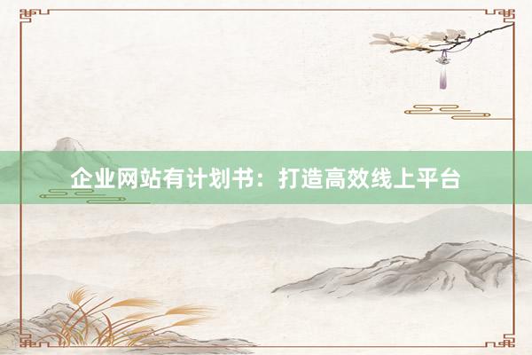 企业网站有计划书：打造高效线上平台