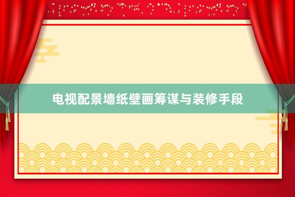 电视配景墙纸壁画筹谋与装修手段