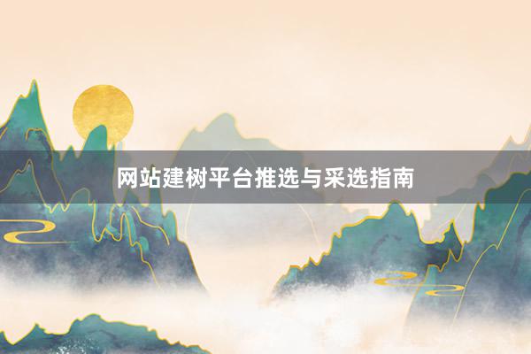 网站建树平台推选与采选指南