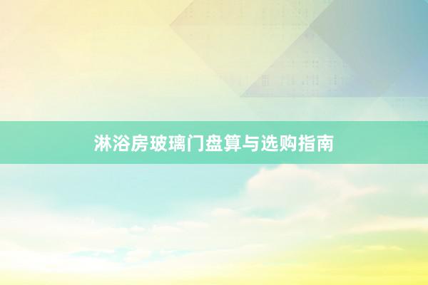 淋浴房玻璃门盘算与选购指南