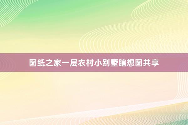 图纸之家一层农村小别墅瞎想图共享