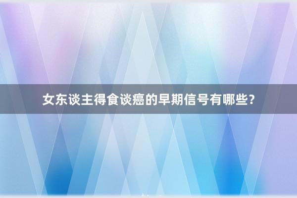 女东谈主得食谈癌的早期信号有哪些？