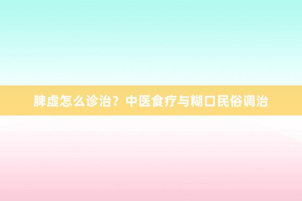 脾虚怎么诊治？中医食疗与糊口民俗调治