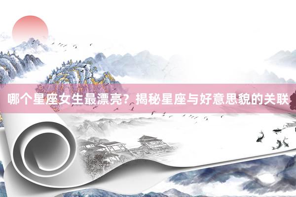 哪个星座女生最漂亮？揭秘星座与好意思貌的关联