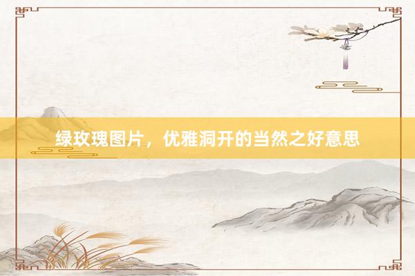 绿玫瑰图片，优雅洞开的当然之好意思