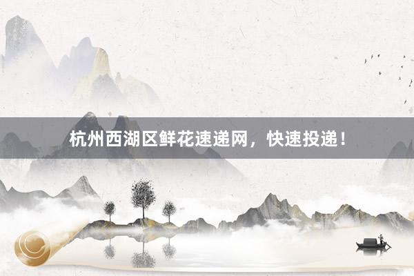 杭州西湖区鲜花速递网，快速投递！