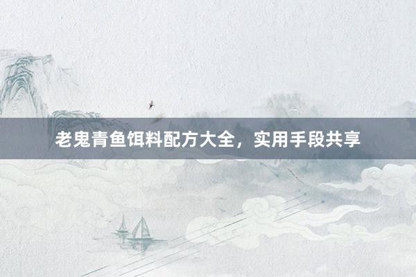 老鬼青鱼饵料配方大全，实用手段共享
