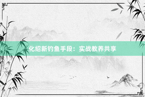 化绍新钓鱼手段：实战教养共享