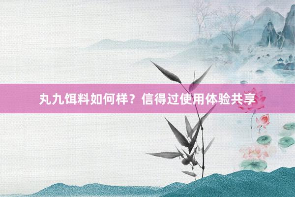丸九饵料如何样？信得过使用体验共享
