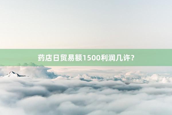 药店日贸易额1500利润几许？